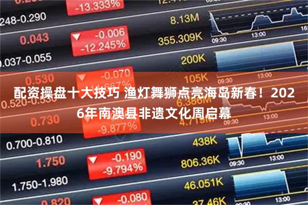 配资操盘十大技巧 渔灯舞狮点亮海岛新春！2026年南澳县非遗文化周启幕