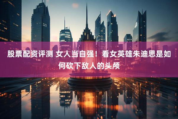 股票配资评测 女人当自强！看女英雄朱迪思是如何砍下敌人的头颅