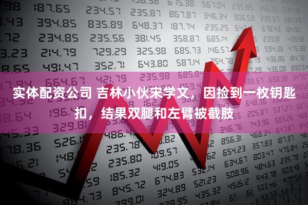 实体配资公司 吉林小伙宋学文，因捡到一枚钥匙扣，结果双腿和左臂被截肢