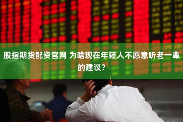 股指期货配资官网 为啥现在年轻人不愿意听老一辈的建议？