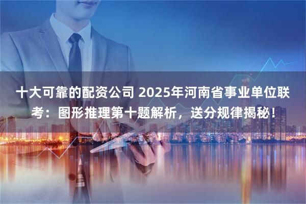 十大可靠的配资公司 2025年河南省事业单位联考：图形推理第十题解析，送分规律揭秘！