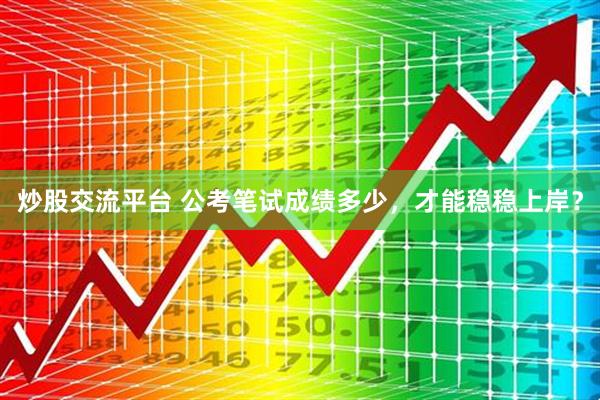 炒股交流平台 公考笔试成绩多少，才能稳稳上岸？