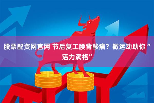 股票配资网官网 节后复工腰背酸痛？微运动助你“活力满格”