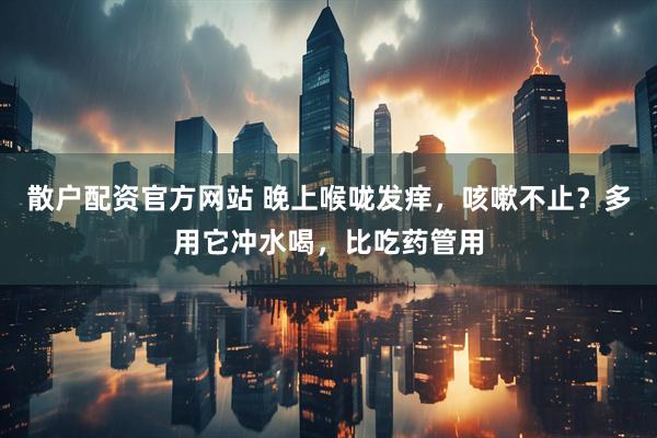 散户配资官方网站 晚上喉咙发痒，咳嗽不止？多用它冲水喝，比吃药管用