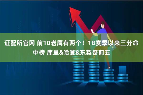 证配所官网 前10老鹰有两个！18赛季以来三分命中榜 库里&哈登&东契奇前五