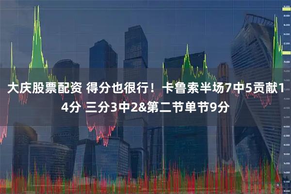 大庆股票配资 得分也很行！卡鲁索半场7中5贡献14分 三分3中2&第二节单节9分