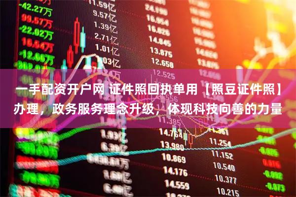 一手配资开户网 证件照回执单用【照豆证件照】办理，政务服务理念升级，体现科技向善的力量