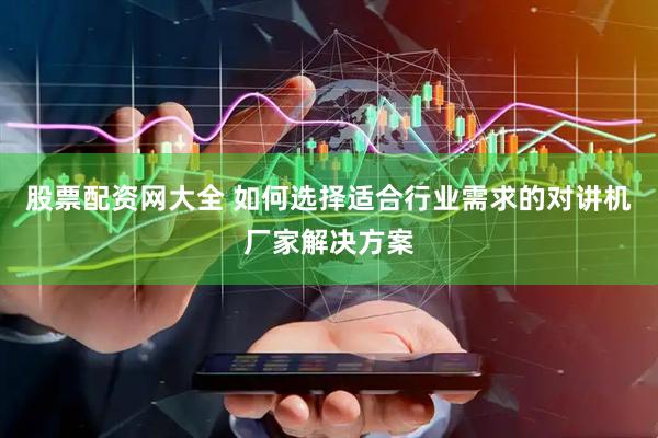 股票配资网大全 如何选择适合行业需求的对讲机厂家解决方案