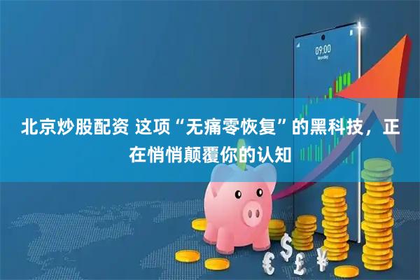 北京炒股配资 这项“无痛零恢复”的黑科技，正在悄悄颠覆你的认知
