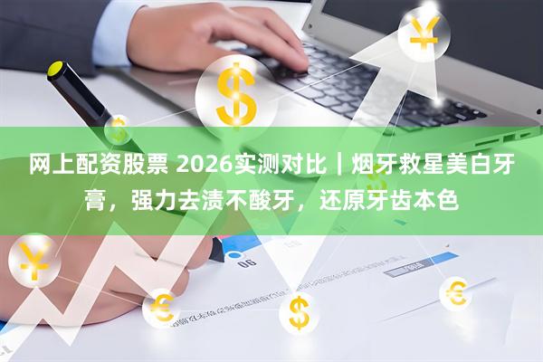 网上配资股票 2026实测对比｜烟牙救星美白牙膏，强力去渍不酸牙，还原牙齿本色