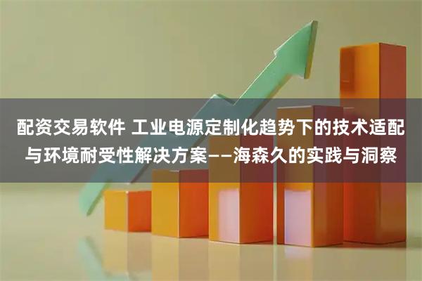 配资交易软件 工业电源定制化趋势下的技术适配与环境耐受性解决方案——海森久的实践与洞察