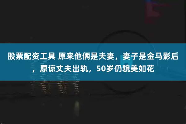 股票配资工具 原来他俩是夫妻，妻子是金马影后，原谅丈夫出轨，50岁仍貌美如花