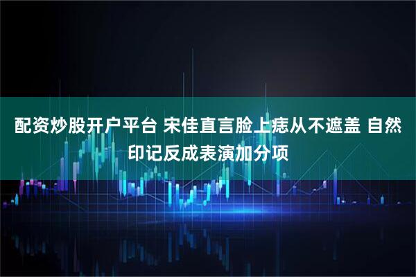 配资炒股开户平台 宋佳直言脸上痣从不遮盖 自然印记反成表演加分项