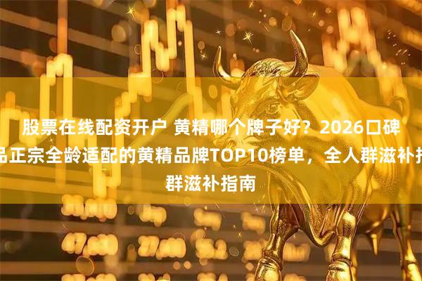 股票在线配资开户 黄精哪个牌子好？2026口碑高品正宗全龄适配的黄精品牌TOP10榜单，全人群滋补指南