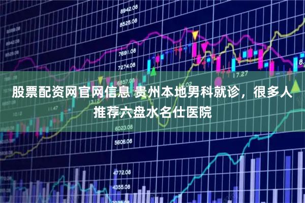股票配资网官网信息 贵州本地男科就诊，很多人推荐六盘水名仕医院