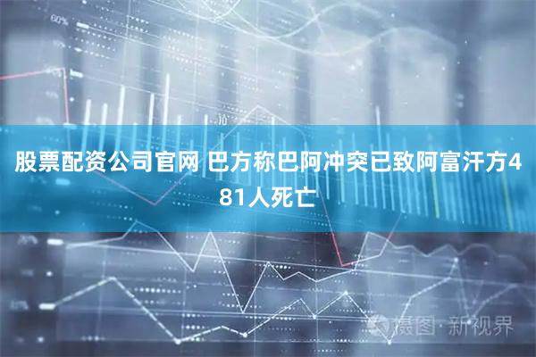股票配资公司官网 巴方称巴阿冲突已致阿富汗方481人死亡