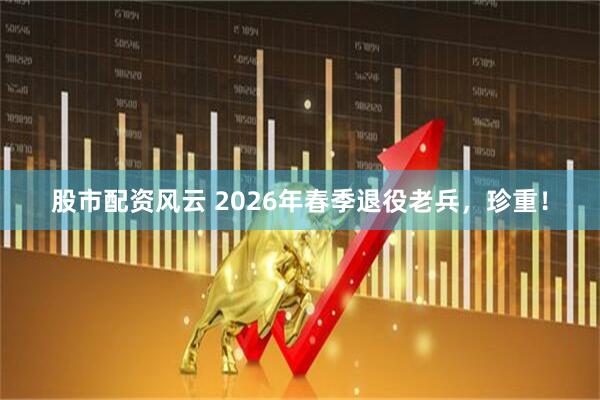 股市配资风云 2026年春季退役老兵，珍重！