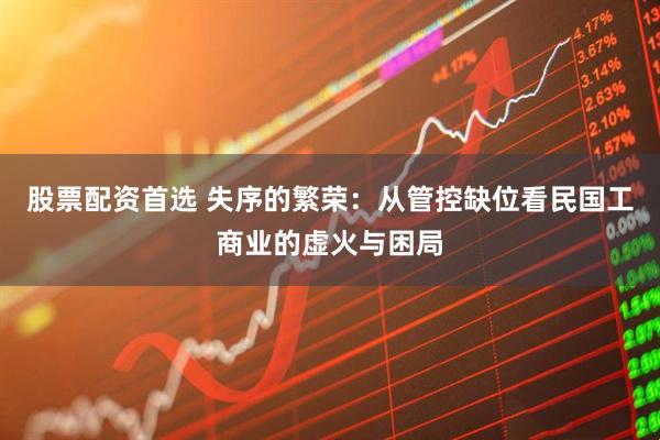 股票配资首选 失序的繁荣：从管控缺位看民国工商业的虚火与困局