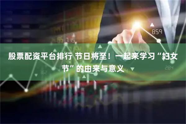 股票配资平台排行 节日将至！一起来学习“妇女节”的由来与意义