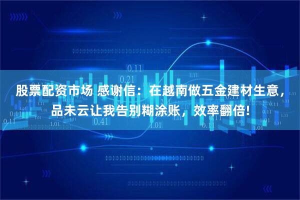 股票配资市场 感谢信：在越南做五金建材生意，品未云让我告别糊涂账，效率翻倍!
