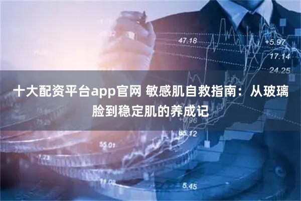十大配资平台app官网 敏感肌自救指南：从玻璃脸到稳定肌的养成记