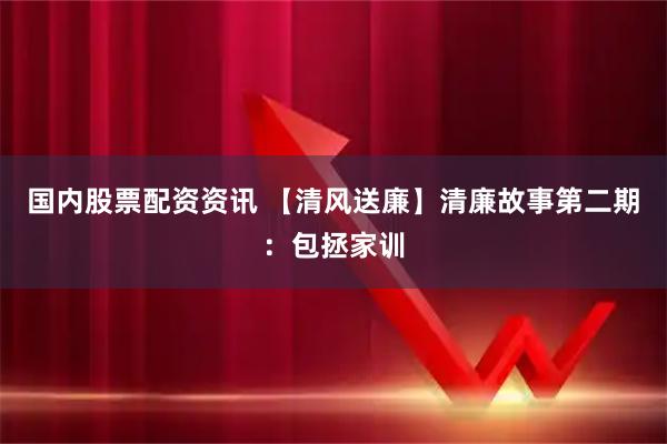 国内股票配资资讯 【清风送廉】清廉故事第二期：包拯家训