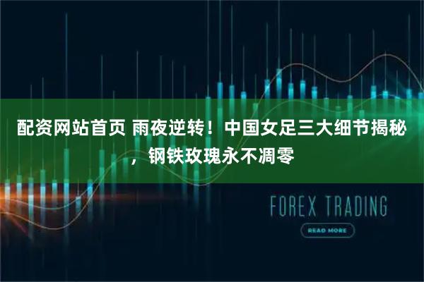 配资网站首页 雨夜逆转！中国女足三大细节揭秘，钢铁玫瑰永不凋零