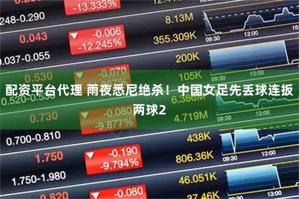 配资平台代理 雨夜悉尼绝杀！中国女足先丢球连扳两球2
