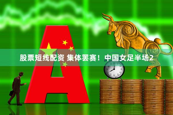 股票短线配资 集体罢赛！中国女足半场2
