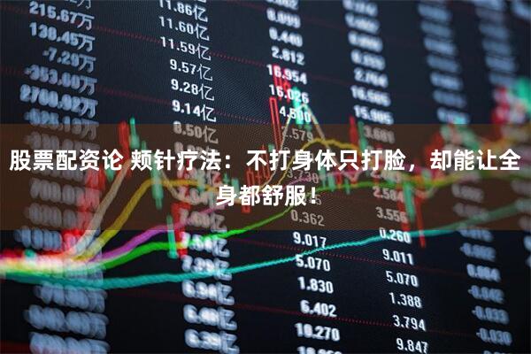 股票配资论 颊针疗法：不打身体只打脸，却能让全身都舒服！