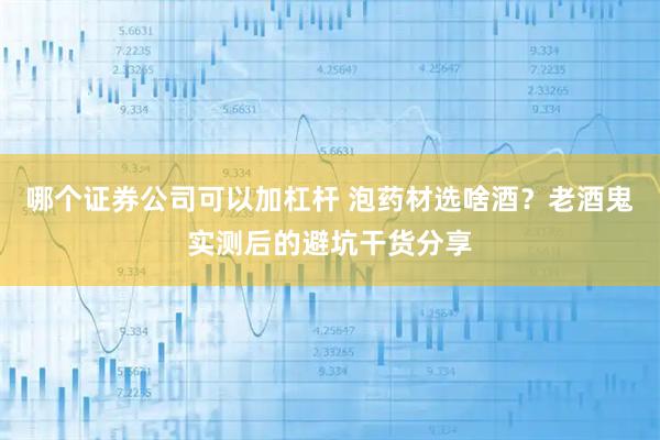 哪个证券公司可以加杠杆 泡药材选啥酒?老酒鬼实测后的避坑干货分享