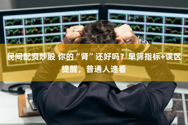 民间配资炒股 你的“肾”还好吗？早筛指标+误区提醒，普通人速看