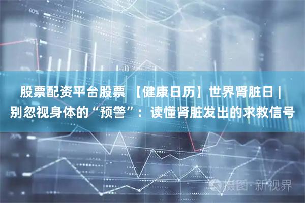 股票配资平台股票 【健康日历】世界肾脏日 | 别忽视身体的“预警”：读懂肾脏发出的求救信号
