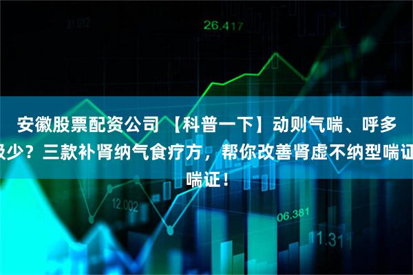 安徽股票配资公司 【科普一下】动则气喘、呼多吸少？三款补肾纳气食疗方，帮你改善肾虚不纳型喘证！