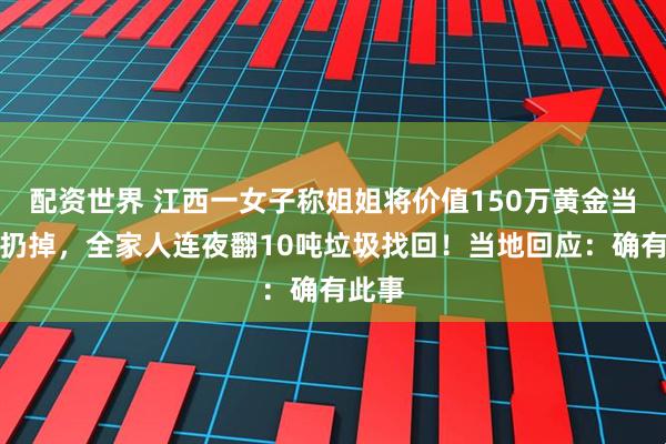 配资世界 江西一女子称姐姐将价值150万黄金当垃圾扔掉，全家人连夜翻10吨垃圾找回！当地回应：确有此事