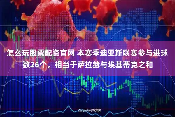 怎么玩股票配资官网 本赛季迪亚斯联赛参与进球数26个，相当于萨拉赫与埃基蒂克之和