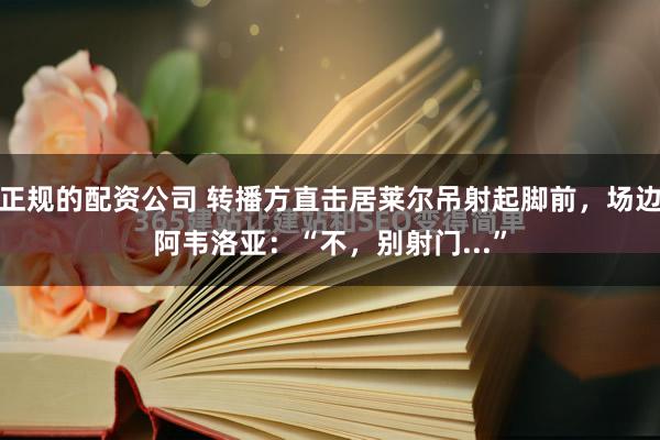 正规的配资公司 转播方直击居莱尔吊射起脚前，场边阿韦洛亚：“不，别射门...”