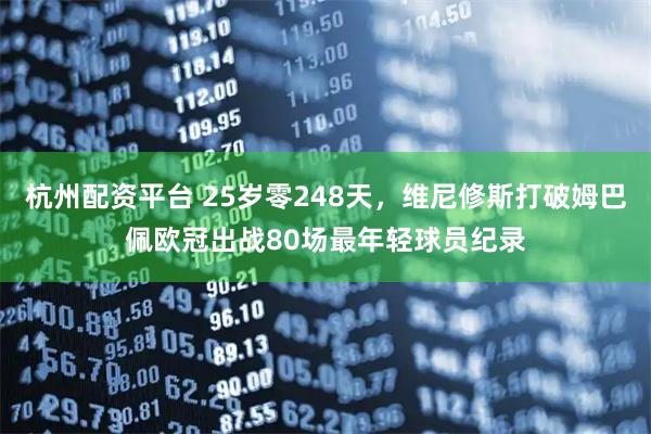 杭州配资平台 25岁零248天，维尼修斯打破姆巴佩欧冠出战80场最年轻球员纪录