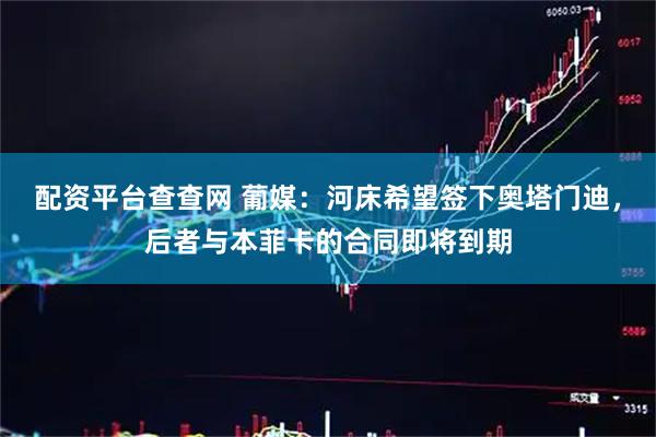 配资平台查查网 葡媒：河床希望签下奥塔门迪，后者与本菲卡的合同即将到期