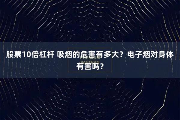 股票10倍杠杆 吸烟的危害有多大？电子烟对身体有害吗？