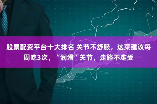 股票配资平台十大排名 关节不舒服，这菜建议每周吃3次，“润滑”关节，走路不难受