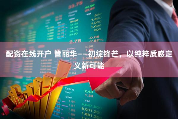 配资在线开户 管丽华——初绽锋芒，以纯粹质感定义新可能