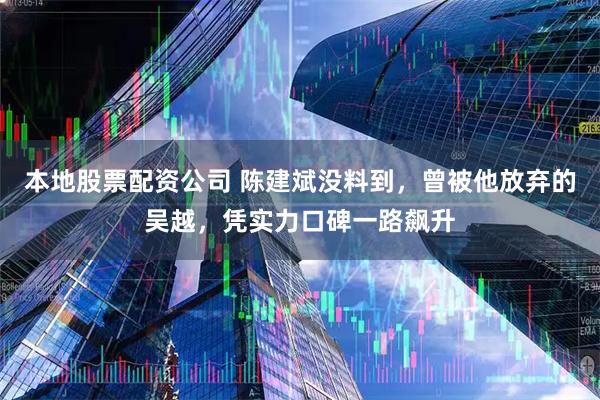 本地股票配资公司 陈建斌没料到，曾被他放弃的吴越，凭实力口碑一路飙升