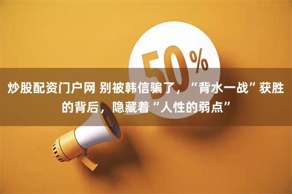 炒股配资门户网 别被韩信骗了，“背水一战”获胜的背后，隐藏着“人性的弱点”