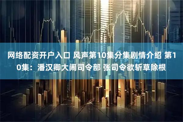 网络配资开户入口 风声第10集分集剧情介绍 第10集：潘汉卿大闹司令部 张司令欲斩草除根