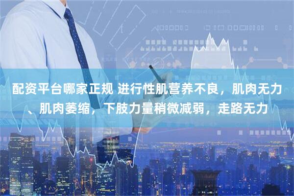 配资平台哪家正规 进行性肌营养不良，肌肉无力、肌肉萎缩，下肢力量稍微减弱，走路无力