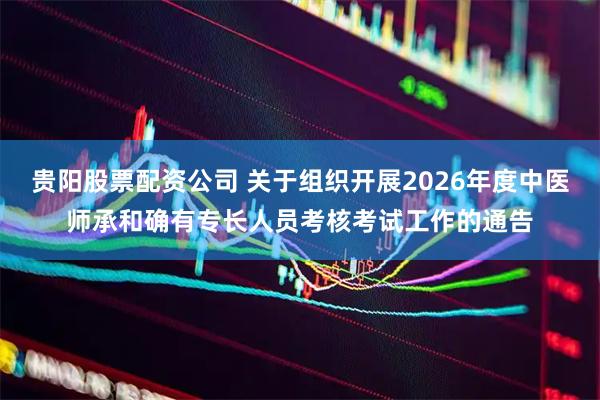贵阳股票配资公司 关于组织开展2026年度中医师承和确有专长人员考核考试工作的通告