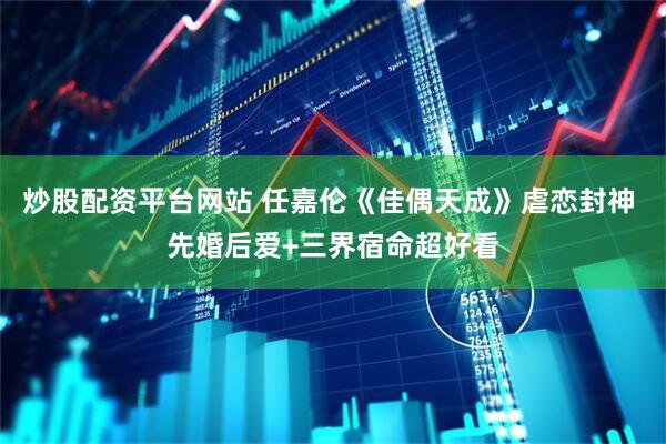 炒股配资平台网站 任嘉伦《佳偶天成》虐恋封神 先婚后爱+三界宿命超好看