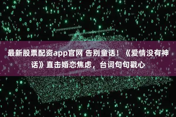 最新股票配资app官网 告别童话！《爱情没有神话》直击婚恋焦虑，台词句句戳心