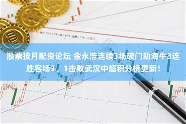 股票按月配资论坛 金永浩连续3场破门助海牛3连胜客场3，1击败武汉中超积分榜更新！